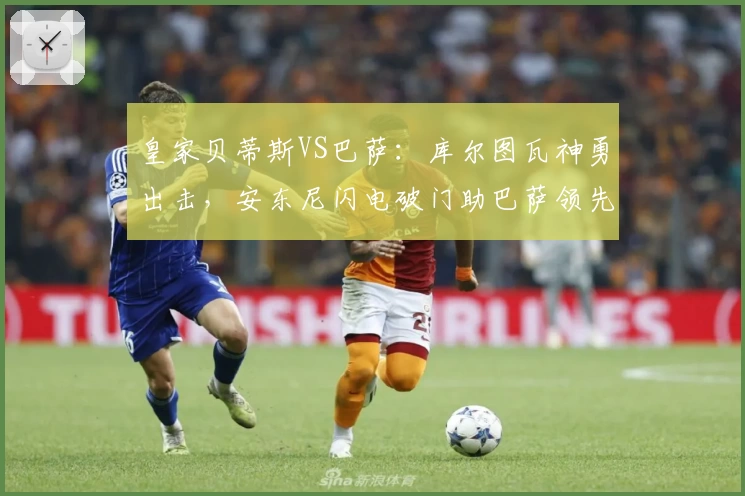 皇家贝蒂斯VS巴萨:库尔图瓦神勇出击,安东尼闪电破门助巴萨领先