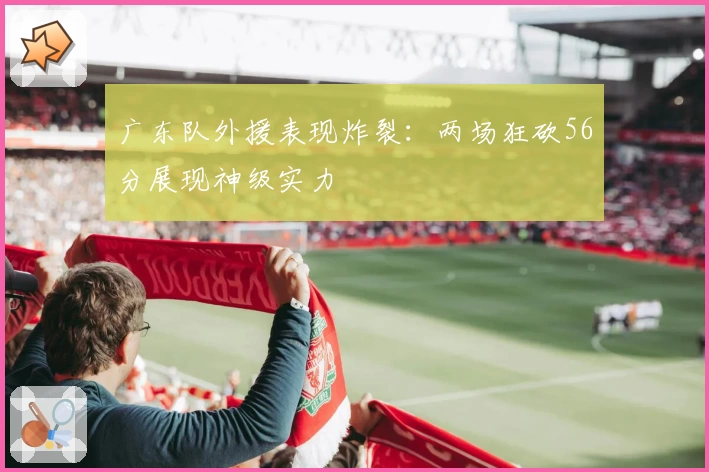 广东队外援表现炸裂：两场狂砍56分展现神级实力