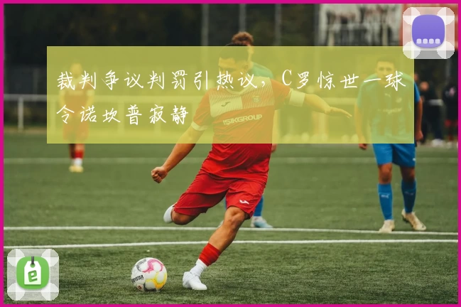 裁判争议判罚引热议，C罗惊世一球令诺坎普寂静