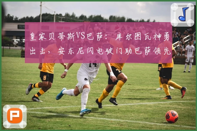 皇家贝蒂斯VS巴萨：库尔图瓦神勇出击，安东尼闪电破门助巴萨领先