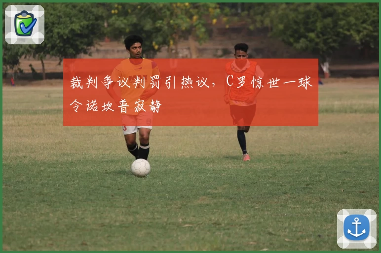 裁判争议判罚引热议，C罗惊世一球令诺坎普寂静