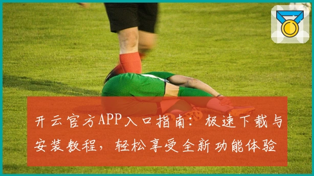 开云官方APP入口指南：极速下载与安装教程，轻松享受全新功能体验之旅