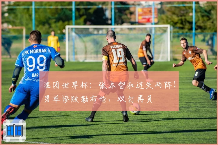 混团世界杯：张本智和连失两阵！男单惨败勒布伦，双打再负