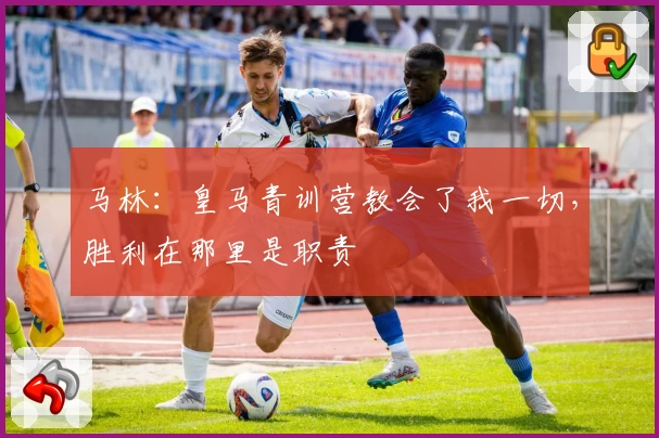 马林：皇马青训营教会了我一切，胜利在那里是职责