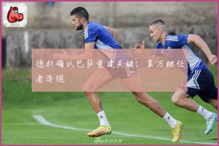 德科确认巴萨重建关键：莱万继任者浮现