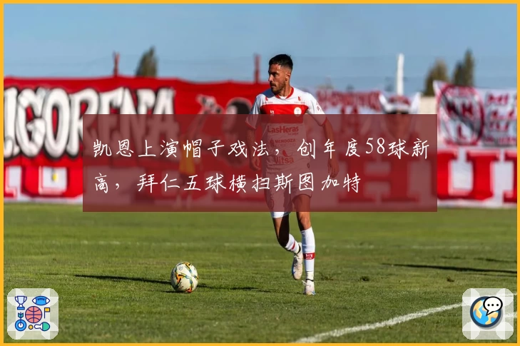 凯恩上演帽子戏法，创年度58球新高，拜仁五球横扫斯图加特