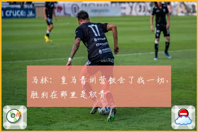 马林：皇马青训营教会了我一切，胜利在那里是职责