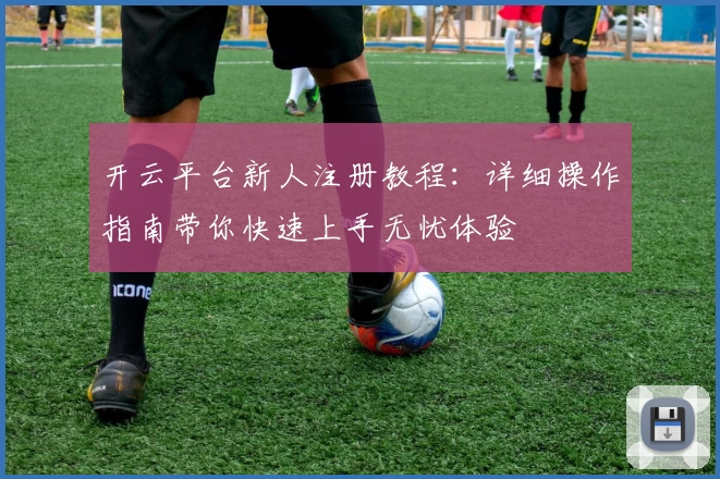 开云平台新人注册教程：详细操作指南带你快速上手无忧体验