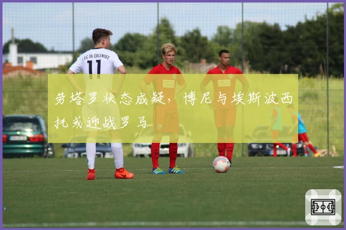 劳塔罗状态成疑，博尼与埃斯波西托或迎战罗马