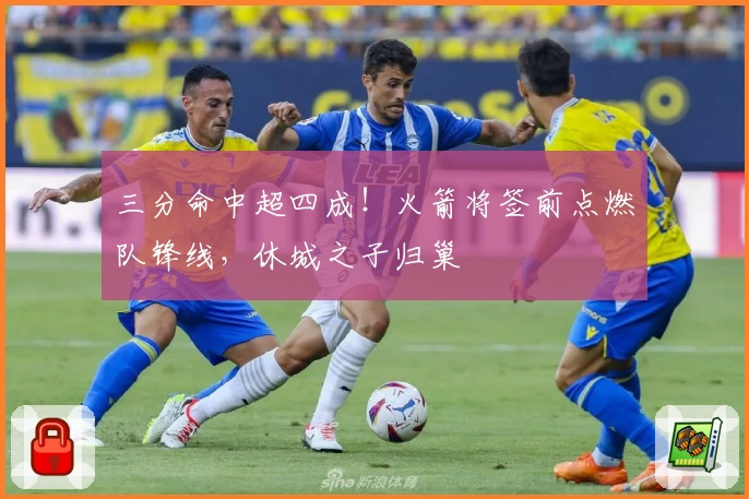 三分命中超四成！火箭将签前点燃队锋线，休城之子归巢