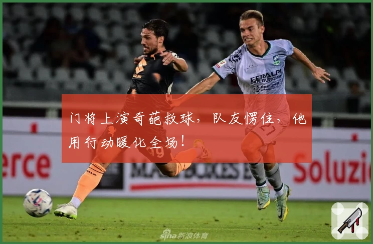 门将上演奇葩救球，队友愣住，他用行动暖化全场！