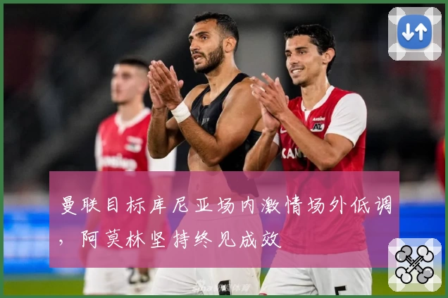 曼联目标库尼亚场内激情场外低调，阿莫林坚持终见成效