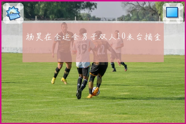 杨昊在全运会男子双人10米台摘金