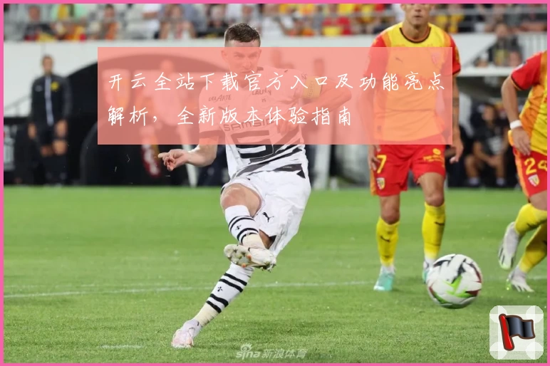 开云全站下载官方入口及功能亮点解析，全新版本体验指南