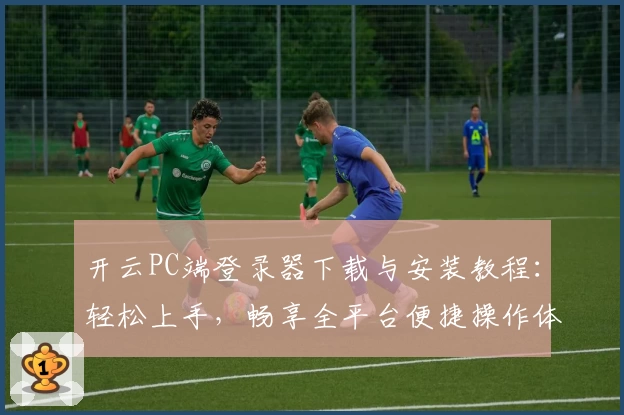 开云PC端登录器下载与安装教程：轻松上手，畅享全平台便捷操作体验