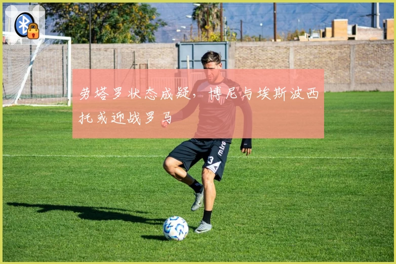 劳塔罗状态成疑，博尼与埃斯波西托或迎战罗马