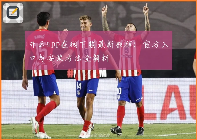 开云app在线下载最新教程：官方入口与安装方法全解析