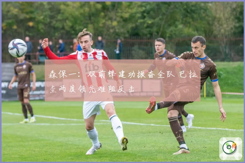 森保一：双前锋建功振奋全队 巴拉圭两度领先难阻反击