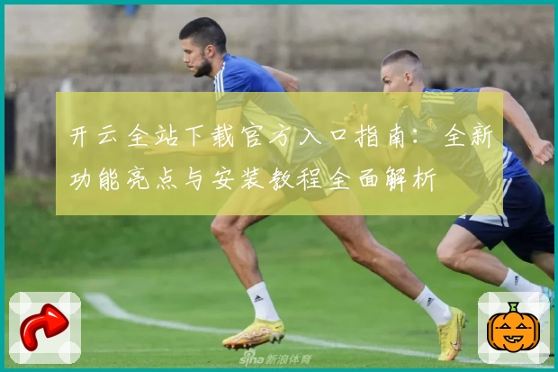 开云全站下载官方入口指南：全新功能亮点与安装教程全面解析