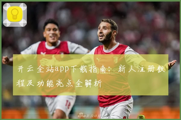 开云全站app下载指南：新人注册教程及功能亮点全解析