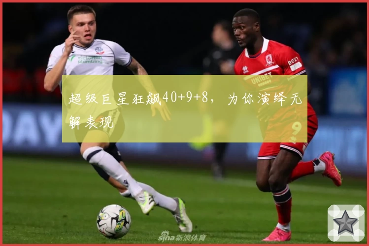 超级巨星狂飙40+9+8，为你演绎无解表现