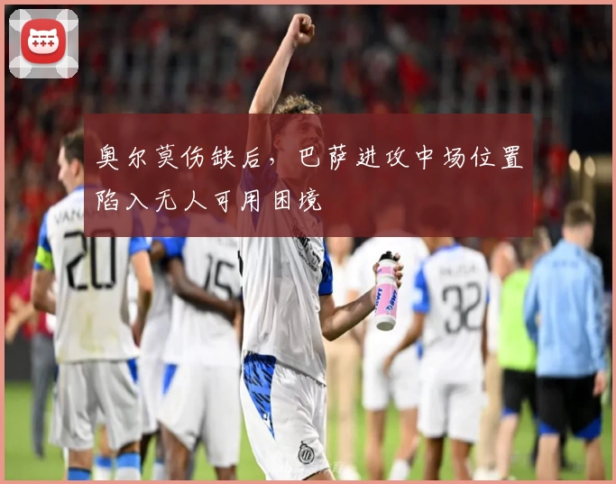 奥尔莫伤缺后，巴萨进攻中场位置陷入无人可用困境