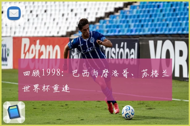 回顾1998：巴西与摩洛哥、苏格兰世界杯重逢