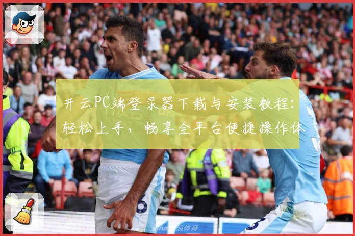 开云PC端登录器下载与安装教程：轻松上手，畅享全平台便捷操作体验