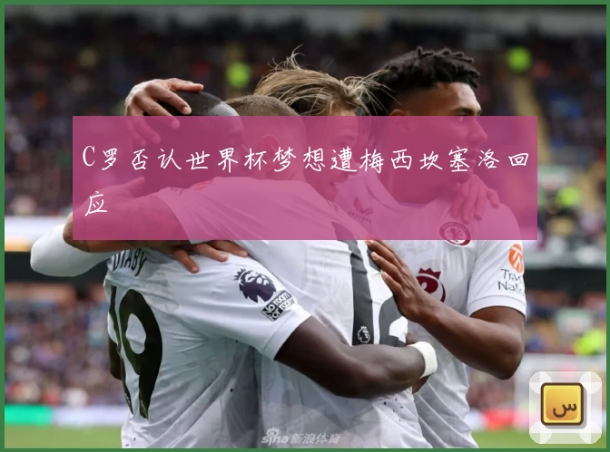 C罗否认世界杯梦想遭梅西坎塞洛回应