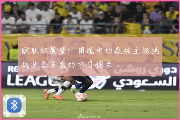 欧联杯展望：困境中的森林主场挑战状态正盛的中日德兰