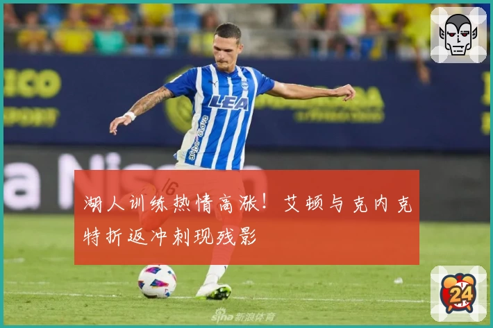湖人训练热情高涨！艾顿与克内克特折返冲刺现残影
