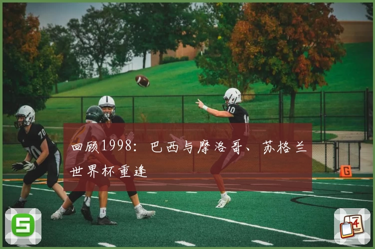 回顾1998：巴西与摩洛哥、苏格兰世界杯重逢