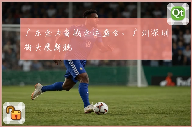 广东全力备战全运盛会，广州深圳街头展新貌