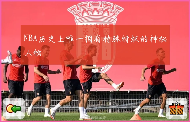NBA历史上唯一拥有特殊特权的神秘人物