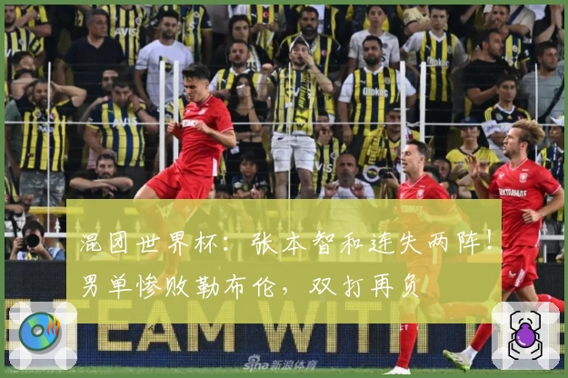 混团世界杯：张本智和连失两阵！男单惨败勒布伦，双打再负