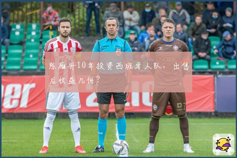 陈雁升10年投资西班牙人队，出售后收益几何？