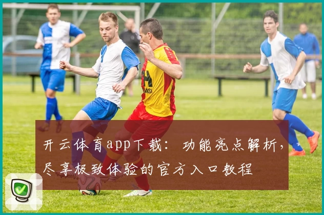开云体育app下载：功能亮点解析，尽享极致体验的官方入口教程