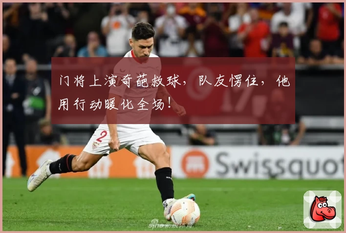 门将上演奇葩救球，队友愣住，他用行动暖化全场！