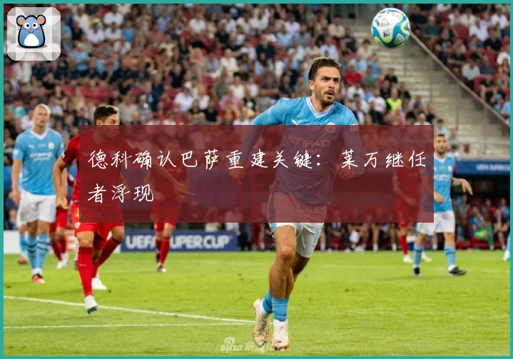 德科确认巴萨重建关键：莱万继任者浮现