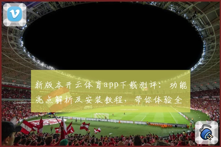 新版本开云体育app下载测评：功能亮点解析及安装教程，带你体验全新升级