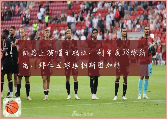 凯恩上演帽子戏法，创年度58球新高，拜仁五球横扫斯图加特