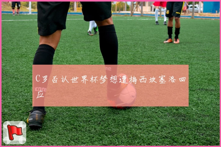 C罗否认世界杯梦想遭梅西坎塞洛回应